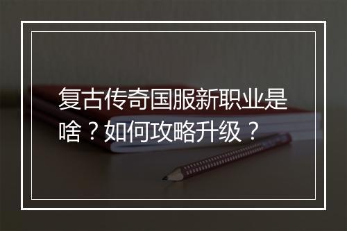 复古传奇国服新职业是啥？如何攻略升级？