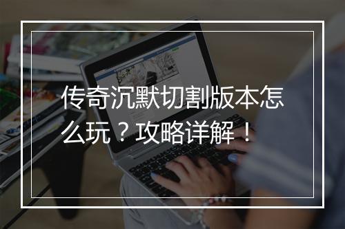 传奇沉默切割版本怎么玩？攻略详解！
