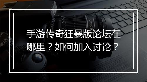 手游传奇狂暴版论坛在哪里？如何加入讨论？