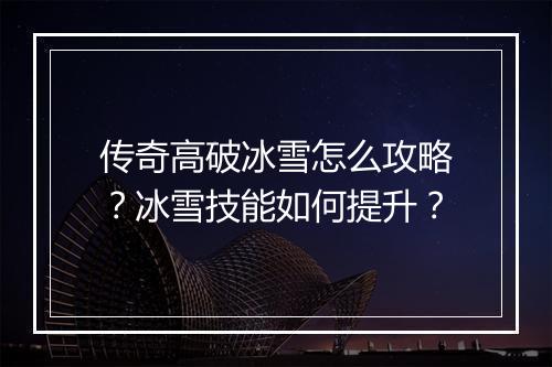 传奇高破冰雪怎么攻略？冰雪技能如何提升？