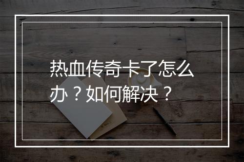 热血传奇卡了怎么办？如何解决？