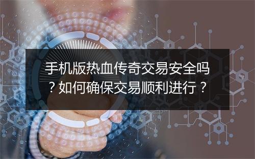 手机版热血传奇交易安全吗？如何确保交易顺利进行？