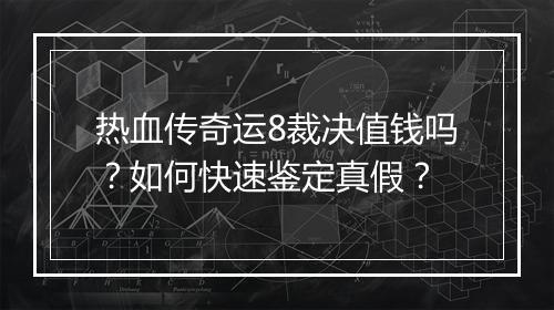热血传奇运8裁决值钱吗？如何快速鉴定真假？