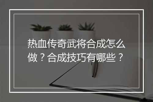 热血传奇武将合成怎么做？合成技巧有哪些？
