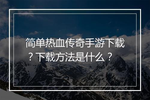 简单热血传奇手游下载？下载方法是什么？