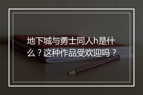 地下城与勇士同人h是什么？这种作品受欢迎吗？