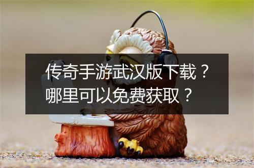 传奇手游武汉版下载？哪里可以免费获取？
