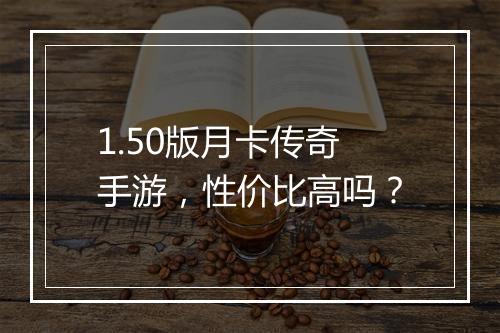 1.50版月卡传奇手游，性价比高吗？