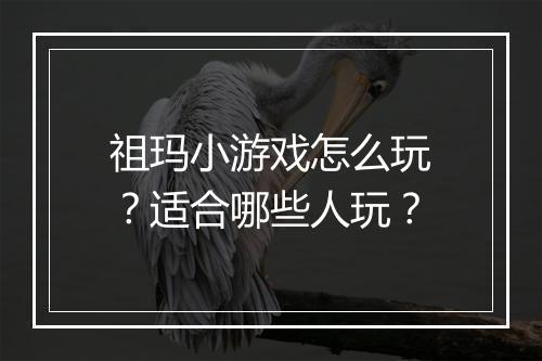 祖玛小游戏怎么玩？适合哪些人玩？