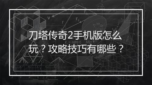 刀塔传奇2手机版怎么玩？攻略技巧有哪些？