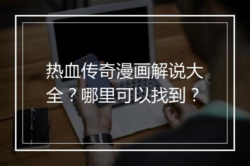热血传奇漫画解说大全？哪里可以找到？