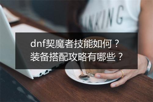 dnf契魔者技能如何？装备搭配攻略有哪些？