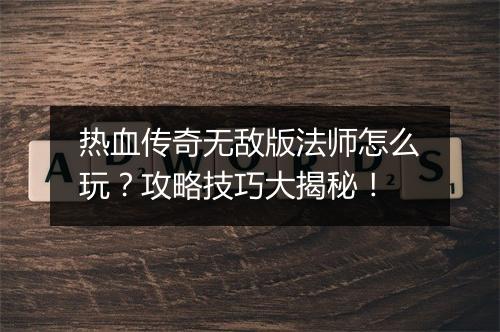 热血传奇无敌版法师怎么玩？攻略技巧大揭秘！