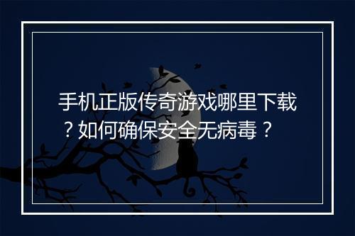 手机正版传奇游戏哪里下载？如何确保安全无病毒？