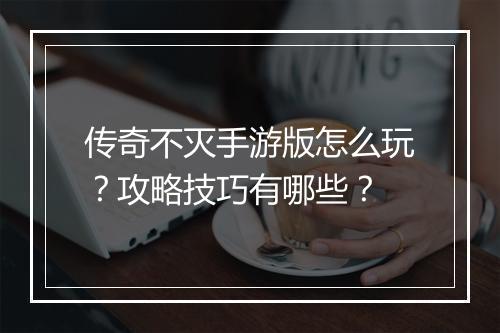 传奇不灭手游版怎么玩？攻略技巧有哪些？