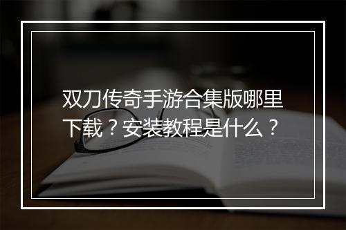 双刀传奇手游合集版哪里下载？安装教程是什么？