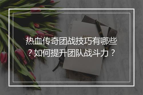 热血传奇团战技巧有哪些？如何提升团队战斗力？