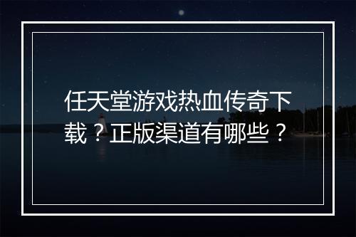 任天堂游戏热血传奇下载？正版渠道有哪些？