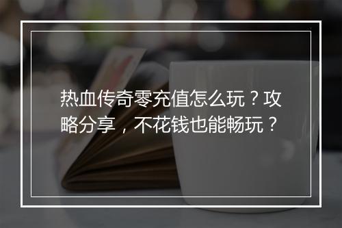 热血传奇零充值怎么玩？攻略分享，不花钱也能畅玩？