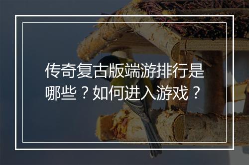 传奇复古版端游排行是哪些？如何进入游戏？