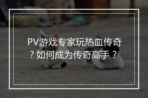 PV游戏专家玩热血传奇？如何成为传奇高手？