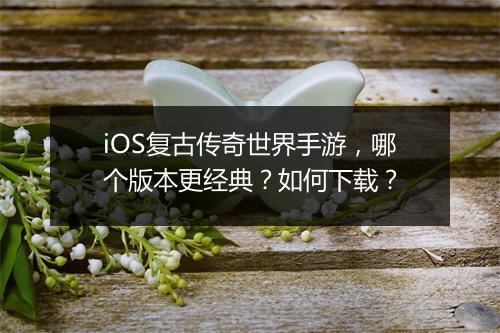 iOS复古传奇世界手游，哪个版本更经典？如何下载？