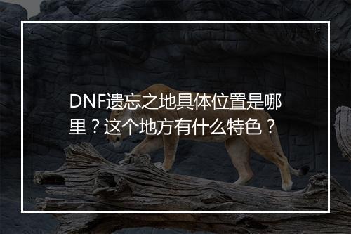 DNF遗忘之地具体位置是哪里？这个地方有什么特色？