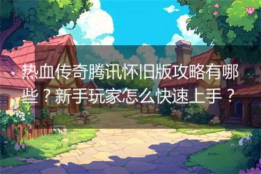 热血传奇腾讯怀旧版攻略有哪些？新手玩家怎么快速上手？