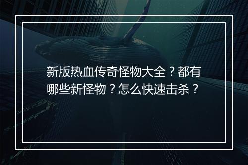 新版热血传奇怪物大全？都有哪些新怪物？怎么快速击杀？