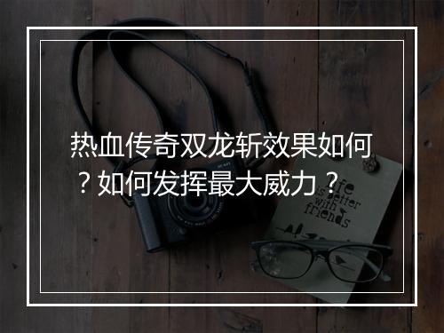 热血传奇双龙斩效果如何？如何发挥最大威力？