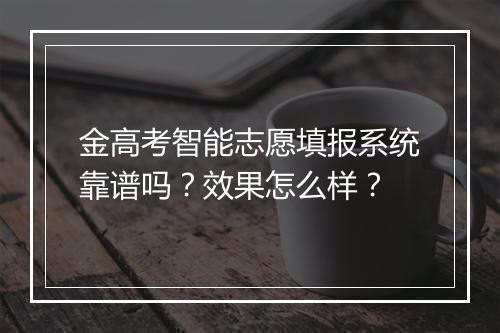 金高考智能志愿填报系统靠谱吗？效果怎么样？