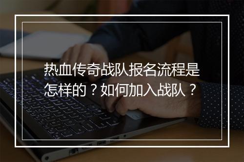 热血传奇战队报名流程是怎样的？如何加入战队？