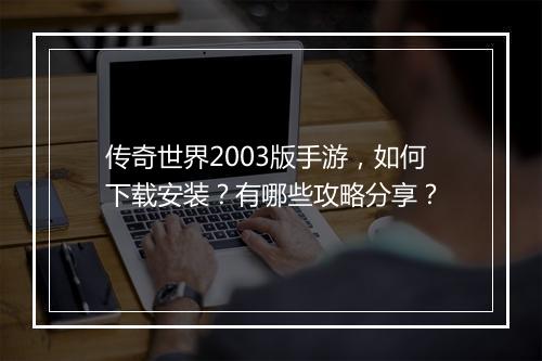 传奇世界2003版手游，如何下载安装？有哪些攻略分享？