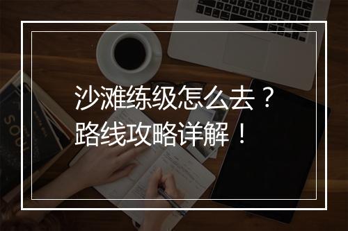 沙滩练级怎么去？路线攻略详解！