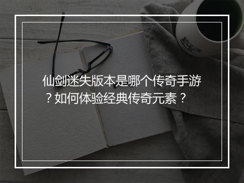 仙剑迷失版本是哪个传奇手游？如何体验经典传奇元素？