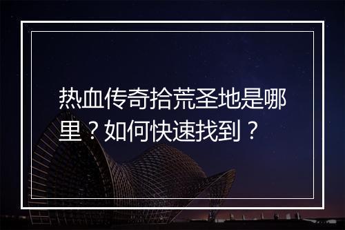 热血传奇拾荒圣地是哪里？如何快速找到？