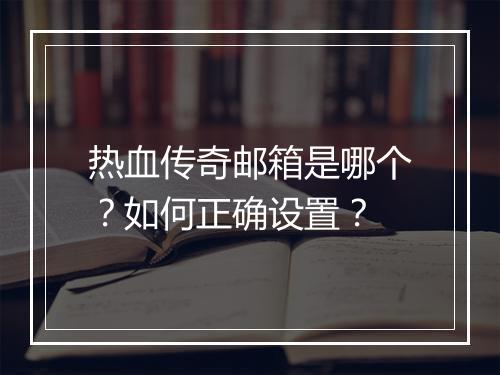 热血传奇邮箱是哪个？如何正确设置？