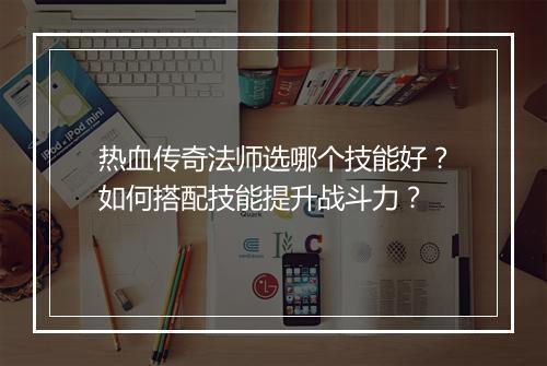 热血传奇法师选哪个技能好？如何搭配技能提升战斗力？