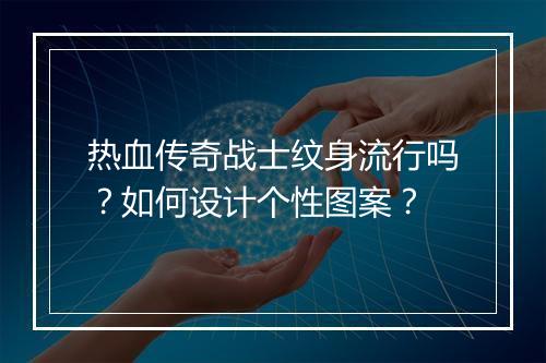 热血传奇战士纹身流行吗？如何设计个性图案？