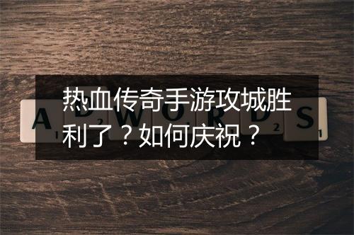热血传奇手游攻城胜利了？如何庆祝？
