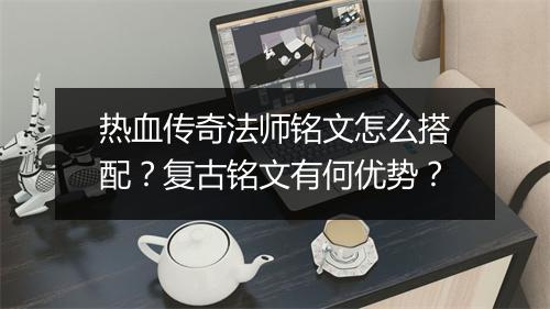 热血传奇法师铭文怎么搭配？复古铭文有何优势？