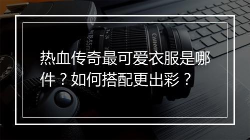 热血传奇最可爱衣服是哪件？如何搭配更出彩？