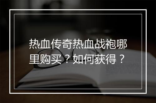 热血传奇热血战袍哪里购买？如何获得？