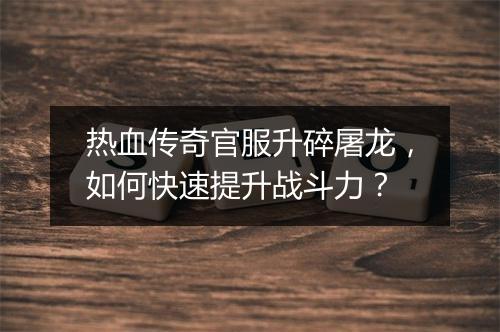 热血传奇官服升碎屠龙，如何快速提升战斗力？
