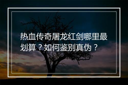 热血传奇屠龙红剑哪里最划算？如何鉴别真伪？