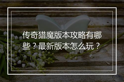 传奇猎魔版本攻略有哪些？最新版本怎么玩？