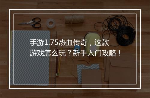 手游1.75热血传奇，这款游戏怎么玩？新手入门攻略！