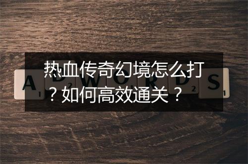 热血传奇幻境怎么打？如何高效通关？