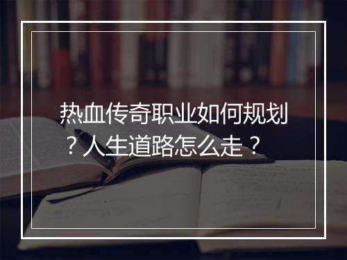 热血传奇职业如何规划？人生道路怎么走？