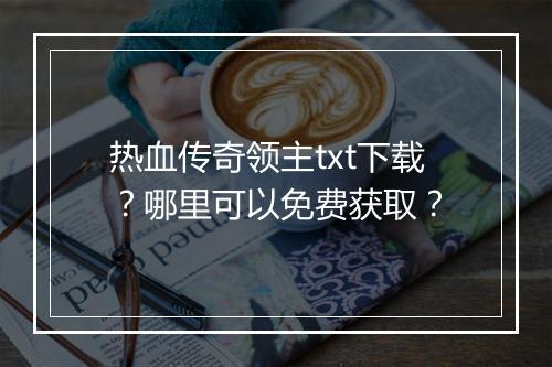 热血传奇领主txt下载？哪里可以免费获取？